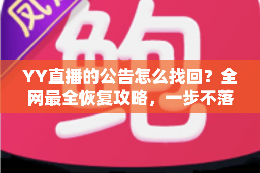YY直播的公告怎么找回?全网最全恢复攻略,一步不落找回错过的公告内容 YY直播的公告怎么找回?全网最全恢复攻略,一步不落找回错过的公告内容