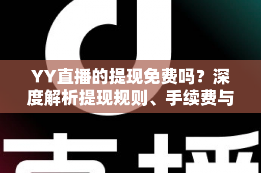 YY直播的提现免费吗？深度解析提现规则、手续费与到账全流程