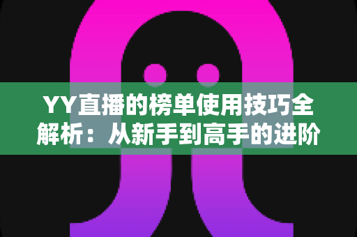 YY直播的榜单使用技巧全解析：从新手到高手的进阶指南，助你玩转直播间排名