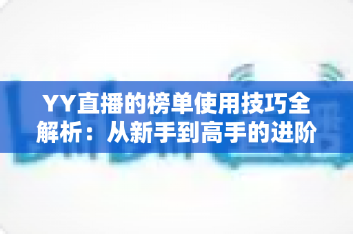 YY直播的榜单使用技巧全解析：从新手到高手的进阶指南，助你玩转直播间排名