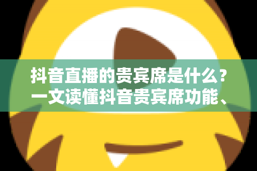抖音直播的贵宾席是什么?一文读懂抖音贵宾席功能、特权与玩法全解析 抖音直播的贵宾席是什么?一文读懂抖音贵宾席功能、特权与玩法全解析