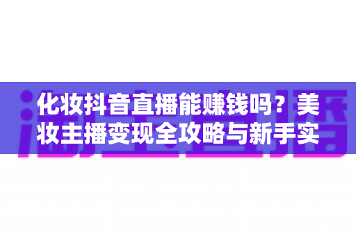 化妆抖音直播能赚钱吗?美妆主播变现全攻略与新手实战指南 化妆抖音直播能赚钱吗?美妆主播变现全攻略与新手实战指南