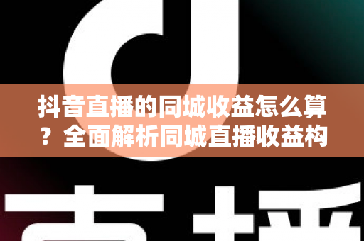 抖音直播的同城收益怎么算?全面解析同城直播收益构成、计算方法与提升技巧 抖音直播的同城收益怎么算?全面解析同城直播收益构成、计算方法与提升技巧