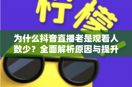 为什么抖音直播老是观看人数少？全面解析原因与提升人气的实战方法