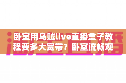 卧室用乌贼live直播盒子教程要多大宽带？卧室流畅观影带宽配置全指南