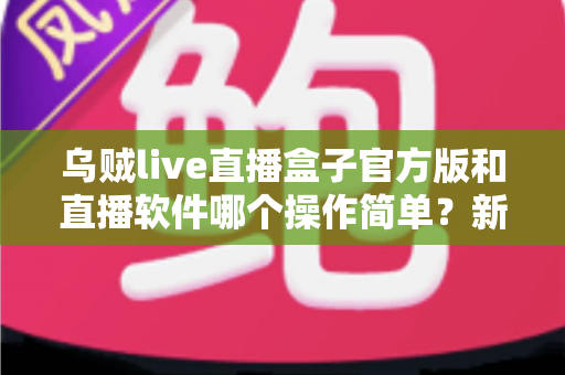 乌贼live直播盒子官方版和直播软件哪个操作简单?新手主播一看就懂的实测对比指南 乌贼live直播盒子官方版和直播软件哪个操作简单?新手主播一看就懂的实测对比指南