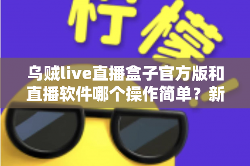 乌贼live直播盒子官方版和直播软件哪个操作简单？新手主播一看就懂的实测对比指南