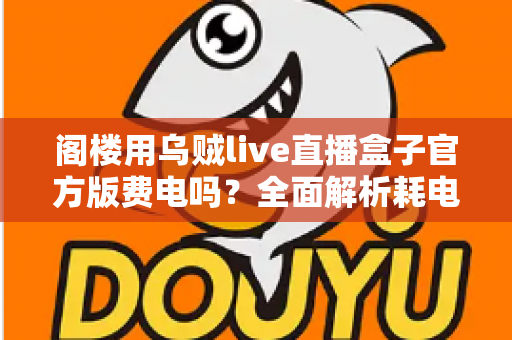 阁楼用乌贼live直播盒子官方版费电吗？全面解析耗电量、省电技巧与使用指南