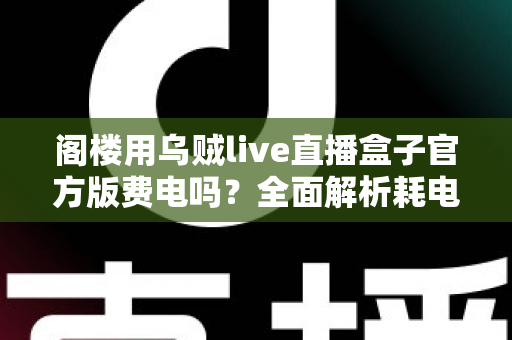 阁楼用乌贼live直播盒子官方版费电吗？全面解析耗电量、省电技巧与使用指南