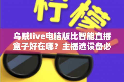 乌贼live电脑版比智能直播盒子好在哪?主播选设备必看的深度对比评测 乌贼live电脑版比智能直播盒子好在哪?主播选设备必看的深度对比评测