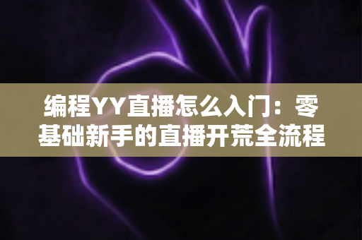 编程YY直播怎么入门：零基础新手的直播开荒全流程指南