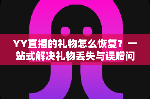YY直播的礼物怎么恢复？一站式解决礼物丢失与误赠问题的完整指南