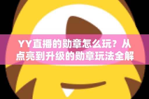 YY直播的勋章怎么玩？从点亮到升级的勋章玩法全解析，助你解锁专属特权