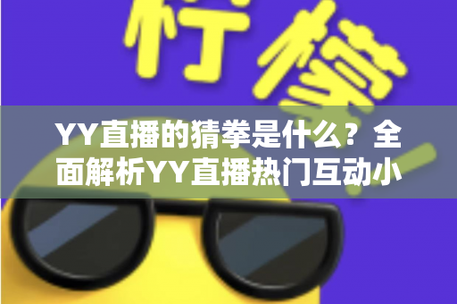 YY直播的猜拳是什么?全面解析YY直播热门互动小游戏的规则、玩法与参与技巧 YY直播的猜拳是什么?全面解析YY直播热门互动小游戏的规则、玩法与参与技巧