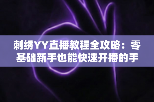 刺绣YY直播教程全攻略:零基础新手也能快速开播的手工刺绣直播实战指南 刺绣YY直播教程全攻略:零基础新手也能快速开播的手工刺绣直播实战指南