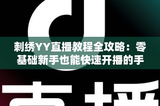 刺绣YY直播教程全攻略：零基础新手也能快速开播的手工刺绣直播实战指南