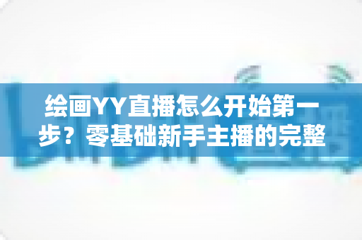 绘画YY直播怎么开始第一步？零基础新手主播的完整开播指南