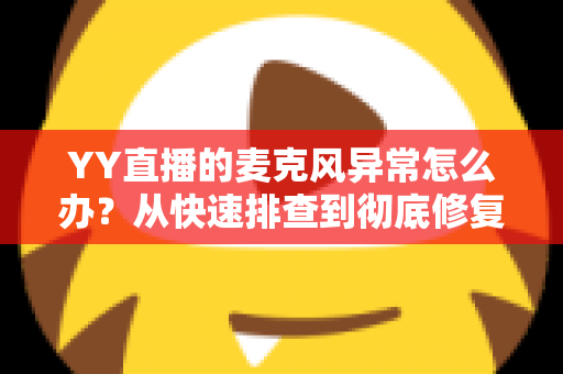 YY直播的麦克风异常怎么办？从快速排查到彻底修复的完整解决方案指南