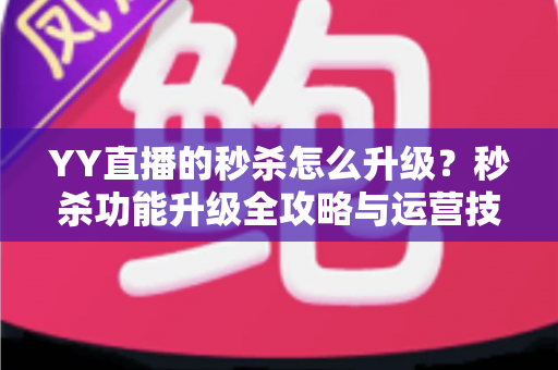 YY直播的秒杀怎么升级？秒杀功能升级全攻略与运营技巧详解