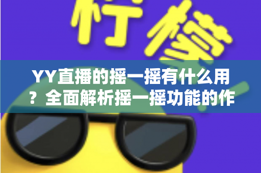 YY直播的摇一摇有什么用？全面解析摇一摇功能的作用、使用方法与实用技巧