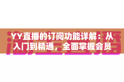 YY直播的订阅功能详解：从入门到精通，全面掌握会员订阅玩法与实用技巧