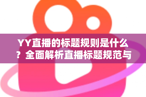 YY直播的标题规则是什么？全面解析直播标题规范与高点击率打造技巧