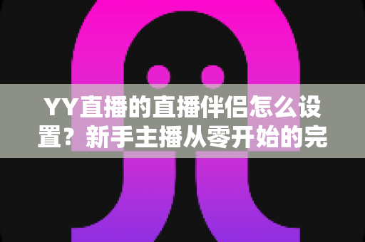 YY直播的直播伴侣怎么设置？新手主播从零开始的完整配置教程