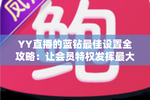 YY直播的蓝钻最佳设置全攻略：让会员特权发挥最大价值的完整优化指南
