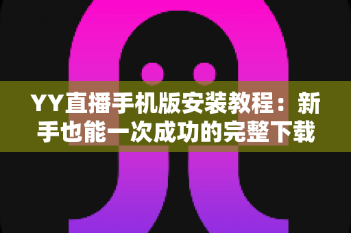 YY直播手机版安装教程：新手也能一次成功的完整下载与安装指南