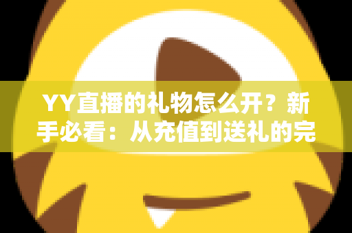YY直播的礼物怎么开？新手必看：从充值到送礼的完整开启攻略