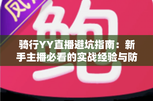 骑行YY直播避坑指南：新手主播必看的实战经验与防踩坑全攻略