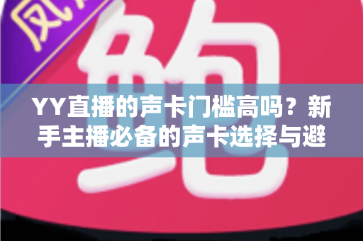 YY直播的声卡门槛高吗？新手主播必备的声卡选择与避坑指南