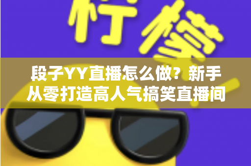 段子YY直播怎么做？新手从零打造高人气搞笑直播间的全方位实战指南