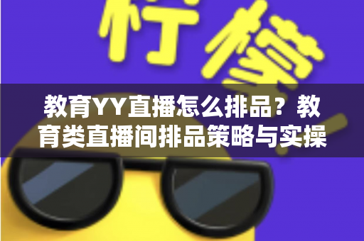 教育YY直播怎么排品?教育类直播间排品策略与实操全解析 教育YY直播怎么排品?教育类直播间排品策略与实操全解析