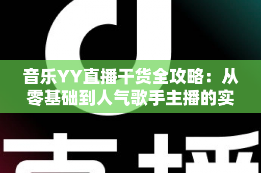 音乐YY直播干货全攻略：从零基础到人气歌手主播的实战成长指南