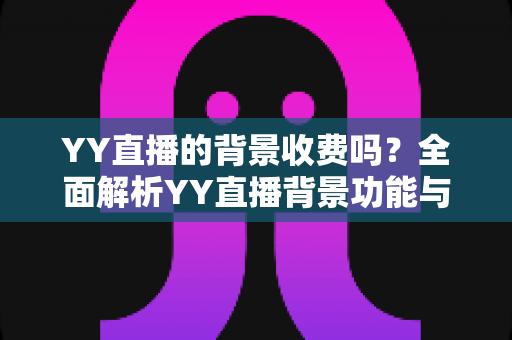YY直播的背景收费吗？全面解析YY直播背景功能与公会挂靠的费用真相