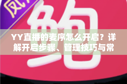YY直播的麦序怎么开启？详解开启步骤、管理技巧与常见问题全攻略
