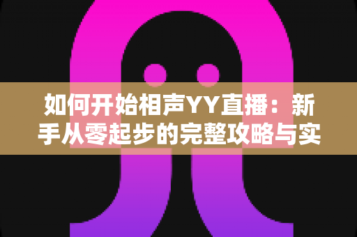 如何开始相声YY直播：新手从零起步的完整攻略与实战技巧详解