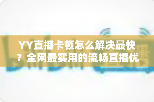 YY直播卡顿怎么解决最快？全网最实用的流畅直播优化攻略