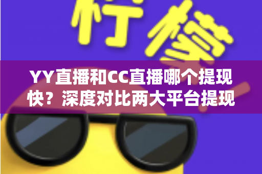 YY直播和CC直播哪个提现快？深度对比两大平台提现速度、门槛与实操技巧