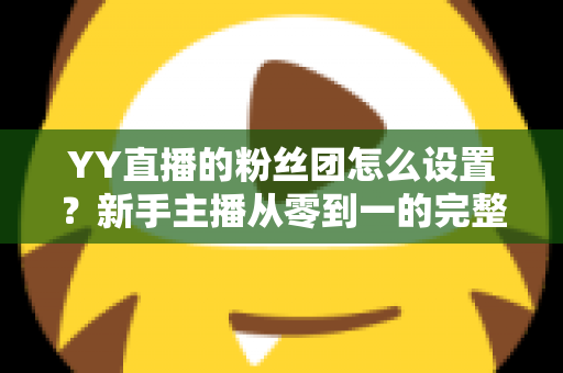 YY直播的粉丝团怎么设置？新手主播从零到一的完整运营攻略
