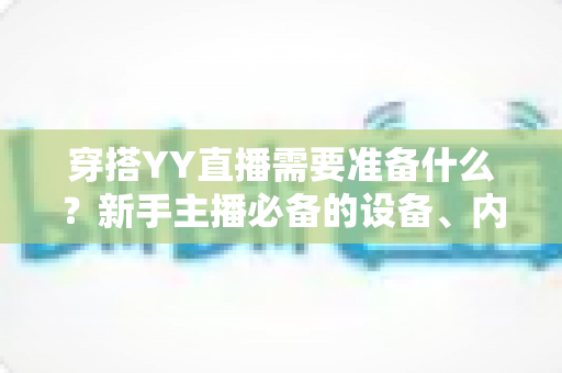 穿搭YY直播需要准备什么？新手主播必备的设备、内容与运营全攻略