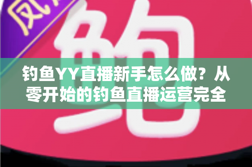 钓鱼YY直播新手怎么做？从零开始的钓鱼直播运营完全指南