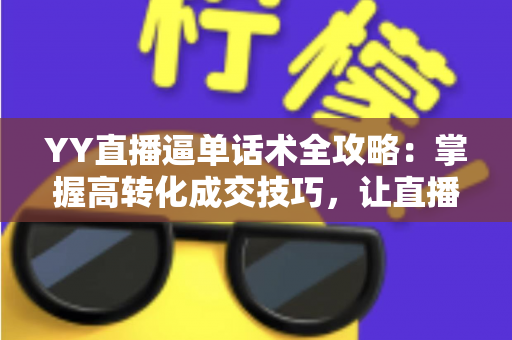 YY直播逼单话术全攻略：掌握高转化成交技巧，让直播间订单持续增长