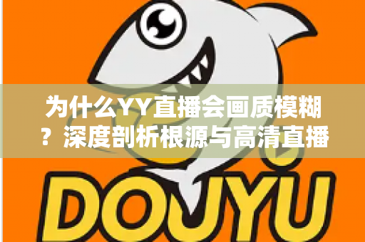 为什么YY直播会画质模糊？深度剖析根源与高清直播全攻略