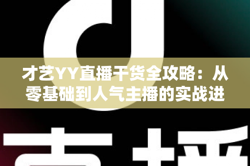 才艺YY直播干货全攻略：从零基础到人气主播的实战进阶指南