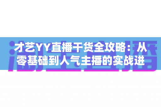 才艺YY直播干货全攻略：从零基础到人气主播的实战进阶指南