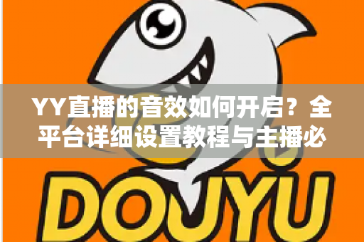 YY直播的音效如何开启？全平台详细设置教程与主播必备技巧一次掌握