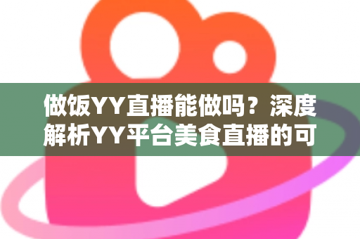 做饭YY直播能做吗？深度解析YY平台美食直播的可行性、操作方法与变现技巧
