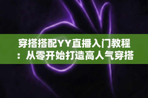 穿搭搭配YY直播入门教程：从零开始打造高人气穿搭直播间的完整指南